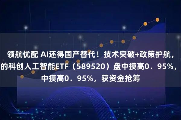 领航优配 AI还得国产替代！技术突破+政策护航，有补涨需求的科创人工智能ETF（589520）盘中摸高0．95%，获资金抢筹
