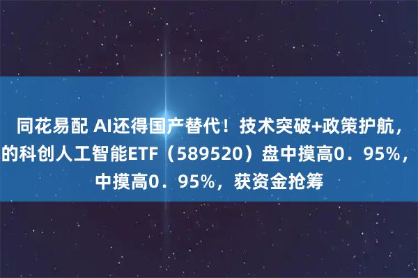同花易配 AI还得国产替代！技术突破+政策护航，有补涨需求的科创人工智能ETF（589520）盘中摸高0．95%，获资金抢筹