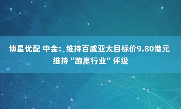 博星优配 中金：维持百威亚太目标价9.80港元 维持“跑赢行业”评级