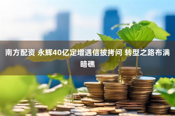 南方配资 永辉40亿定增遇信披拷问 转型之路布满暗礁