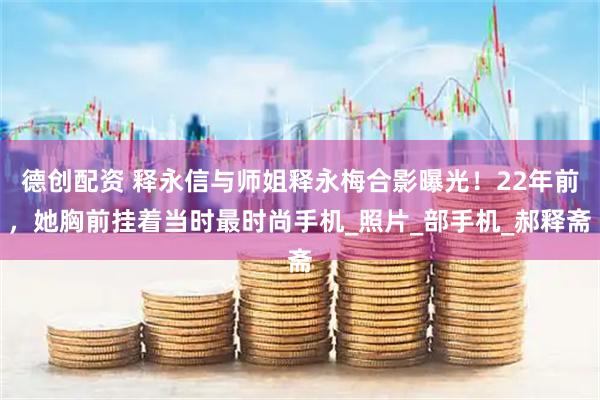 德创配资 释永信与师姐释永梅合影曝光！22年前，她胸前挂着当时最时尚手机_照片_部手机_郝释斋