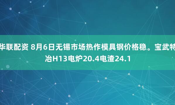 华联配资 8月6日无锡市场热作模具钢价格稳。宝武特冶H13电炉20.4电渣24.1