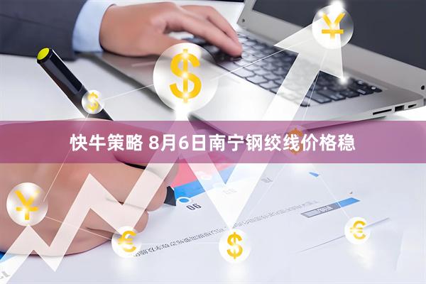 快牛策略 8月6日南宁钢绞线价格稳