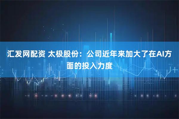 汇发网配资 太极股份：公司近年来加大了在AI方面的投入力度