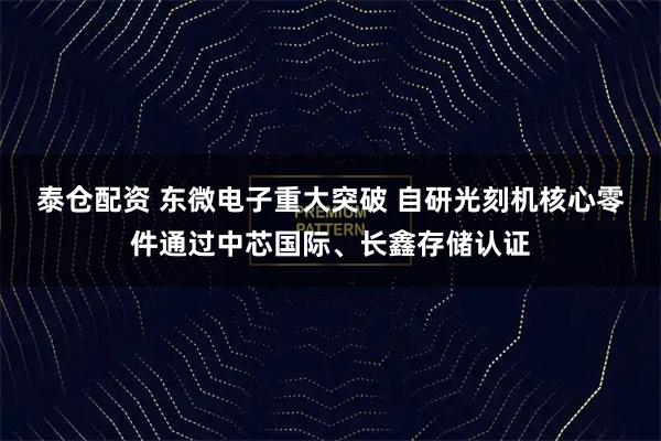 泰仓配资 东微电子重大突破 自研光刻机核心零件通过中芯国际、长鑫存储认证