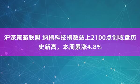 沪深策略联盟 纳指科技指数站上2100点创收盘历史新高，本周累涨4.8%
