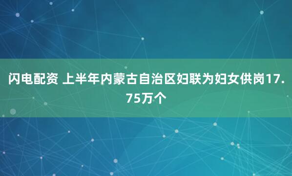 闪电配资 上半年内蒙古自治区妇联为妇女供岗17.75万个