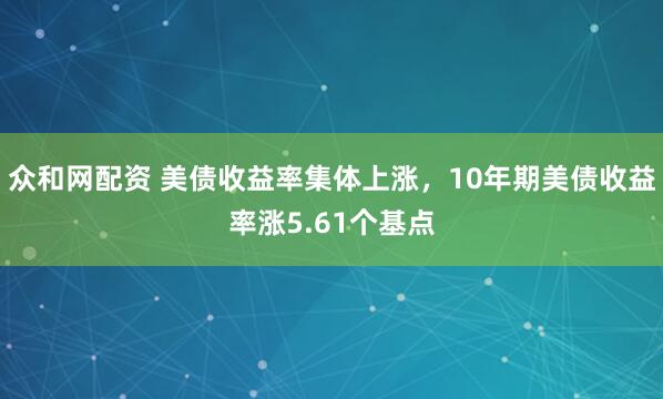 众和网配资 美债收益率集体上涨，10年期美债收益率涨5.61个基点