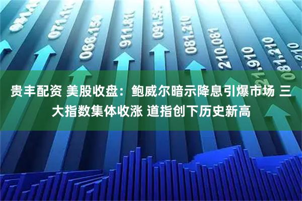 贵丰配资 美股收盘：鲍威尔暗示降息引爆市场 三大指数集体收涨 道指创下历史新高