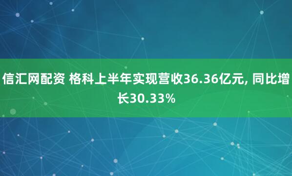 信汇网配资 格科上半年实现营收36.36亿元, 同比增长30.33%