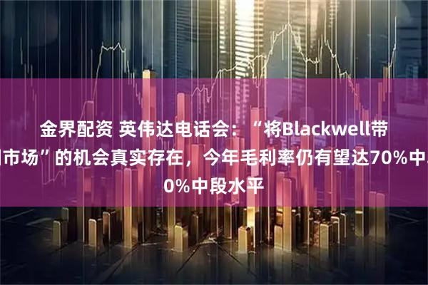 金界配资 英伟达电话会：“将Blackwell带到中国市场”的机会真实存在，今年毛利率仍有望达70%中段水平