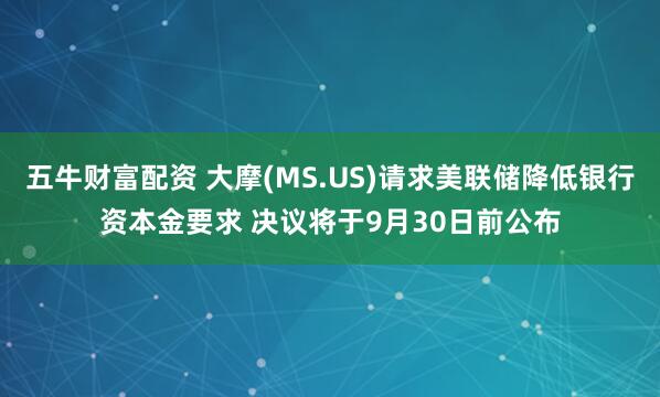 五牛财富配资 大摩(MS.US)请求美联储降低银行资本金要求 决议将于9月30日前公布
