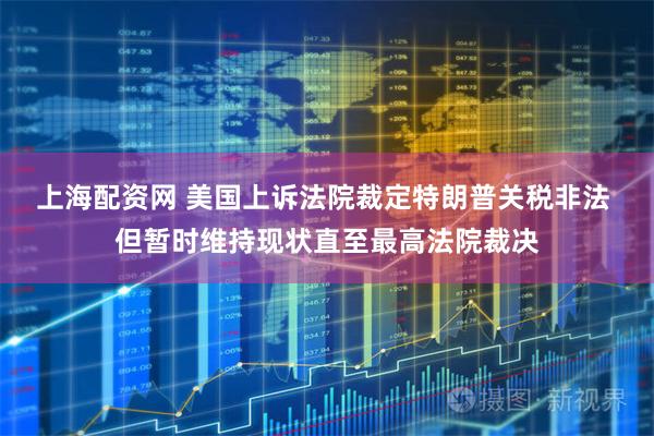 上海配资网 美国上诉法院裁定特朗普关税非法 但暂时维持现状直至最高法院裁决