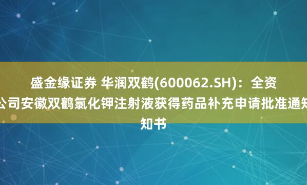 盛金缘证券 华润双鹤(600062.SH)：全资子公司安徽双鹤氯化钾注射液获得药品补充申请批准通知书