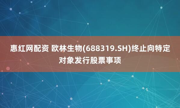 惠红网配资 欧林生物(688319.SH)终止向特定对象发行股票事项