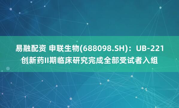 易融配资 申联生物(688098.SH)：UB-221创新药II期临床研究完成全部受试者入组
