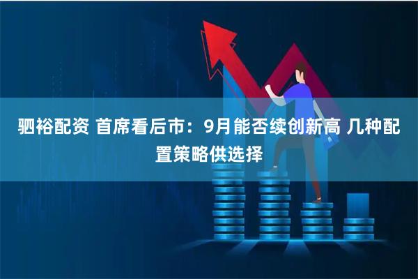 驷裕配资 首席看后市:9月能否续创新高 几种配置策略供选择