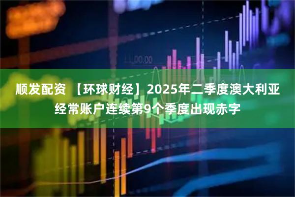 顺发配资 【环球财经】2025年二季度澳大利亚经常账户连续第9个季度出现赤字
