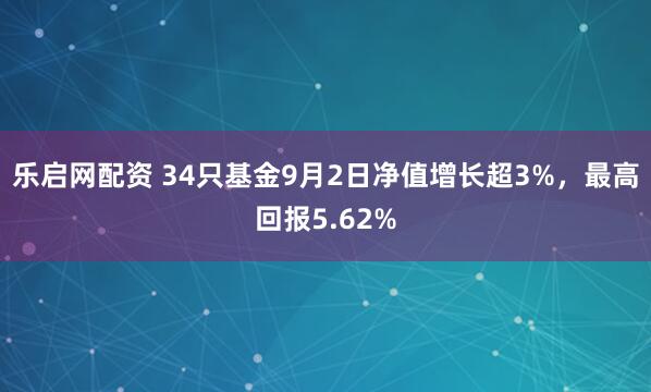 乐启网配资 34只基金9月2日净值增长超3%，最高回报5.62%
