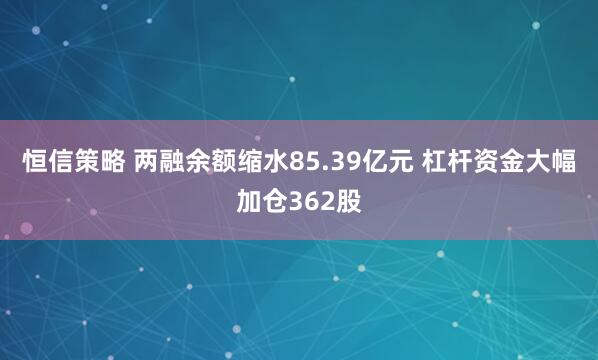 恒信策略 两融余额缩水85.39亿元 杠杆资金大幅加仓362股
