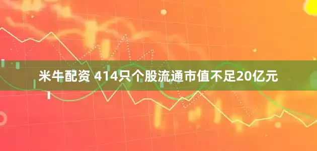 米牛配资 414只个股流通市值不足20亿元