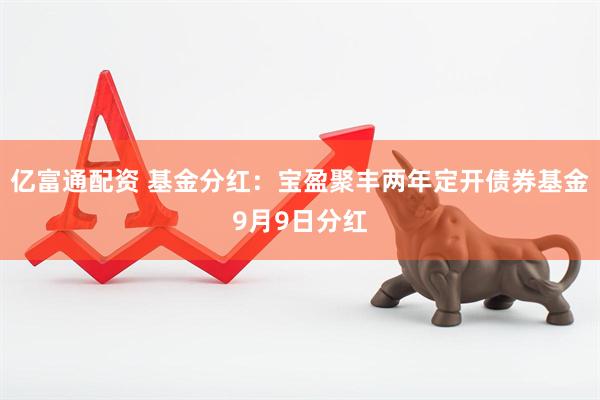 亿富通配资 基金分红：宝盈聚丰两年定开债券基金9月9日分红