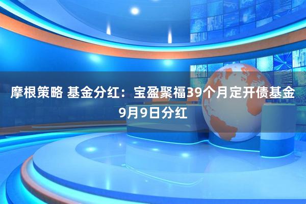 摩根策略 基金分红：宝盈聚福39个月定开债基金9月9日分红