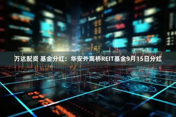 万达配资 基金分红：华安外高桥REIT基金9月15日分红
