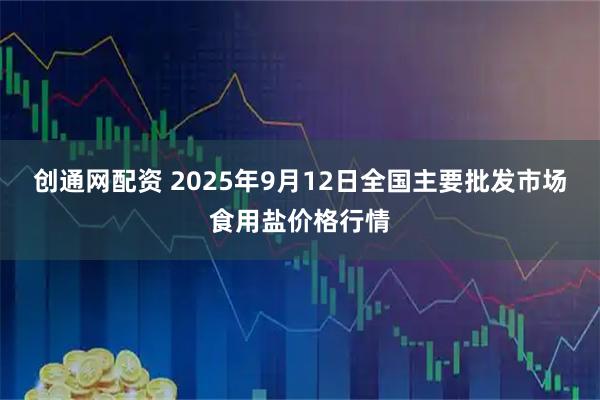 创通网配资 2025年9月12日全国主要批发市场食用盐价格行情