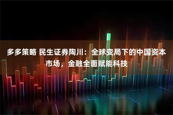 多多策略 民生证券陶川：全球变局下的中国资本市场，金融全面赋能科技