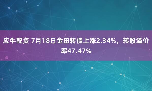 应牛配资 7月18日金田转债上涨2.34%，转股溢价率47.47%
