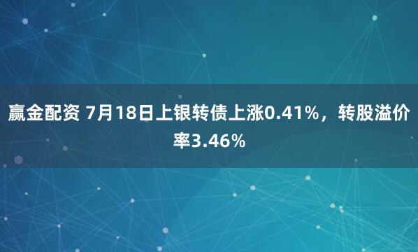 赢金配资 7月18日上银转债上涨0.41%，转股溢价率3.46%