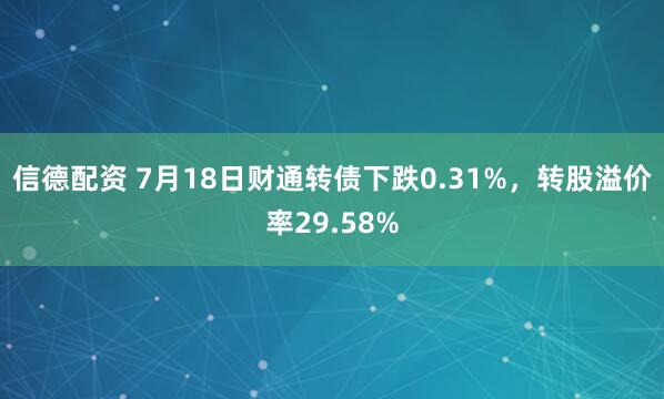 信德配资 7月18日财通转债下跌0.31%，转股溢价率29.58%