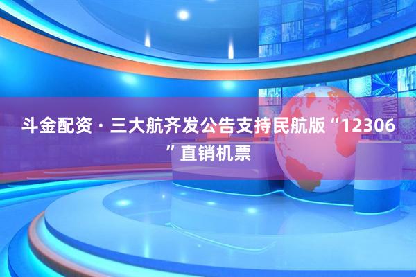 斗金配资 · 三大航齐发公告支持民航版“12306”直销机票