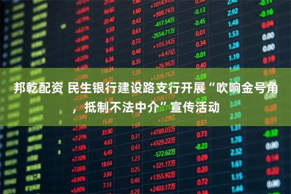 邦乾配资 民生银行建设路支行开展“吹响金号角，抵制不法中介”宣传活动