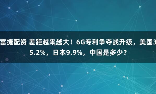 富捷配资 差距越来越大!6G专利争夺战升级,美国35.2%,日本9.9%,中国是多少?