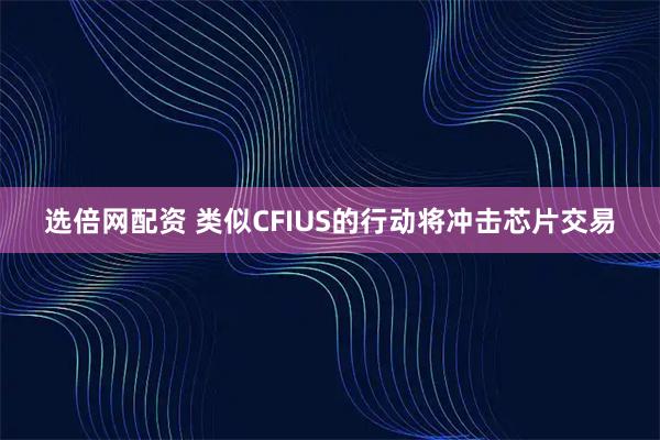 选倍网配资 类似CFIUS的行动将冲击芯片交易