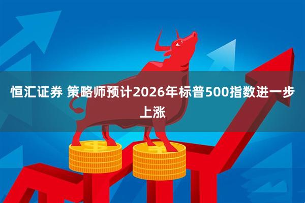 恒汇证券 策略师预计2026年标普500指数进一步上涨