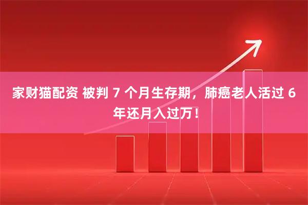 家财猫配资 被判 7 个月生存期，肺癌老人活过 6 年还月入过万！