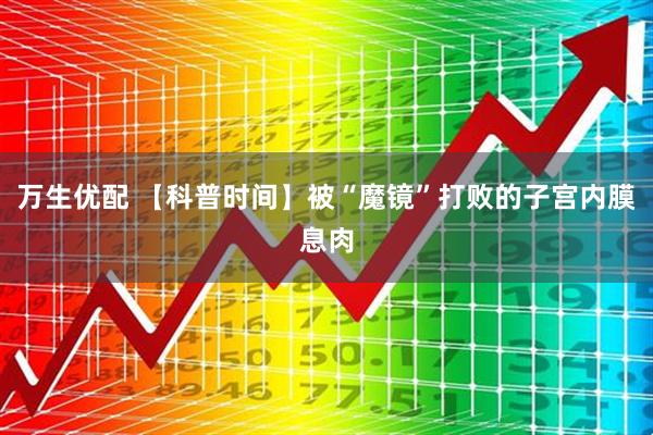 万生优配 【科普时间】被“魔镜”打败的子宫内膜息肉