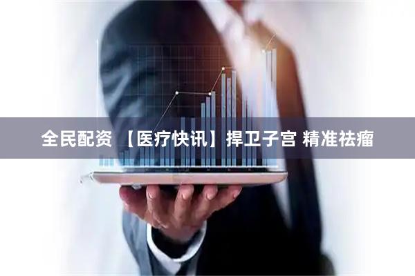 全民配资 【医疗快讯】捍卫子宫 精准祛瘤